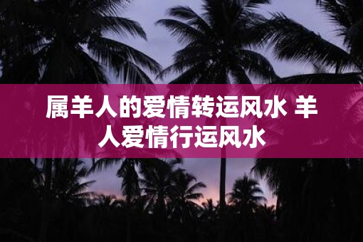 属羊人的爱情转运风水 羊人爱情行运风水