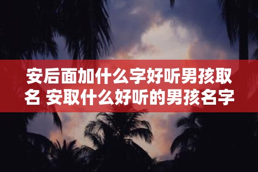 安后面加什么字好听男孩取名 安取什么好听的男孩名字