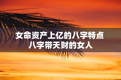女命资产上亿的八字特点 八字带天财的女人