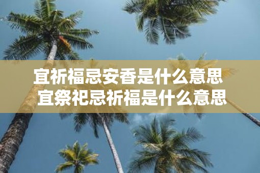 宜祈福忌安香是什么意思  宜祭祀忌祈福是什么意思