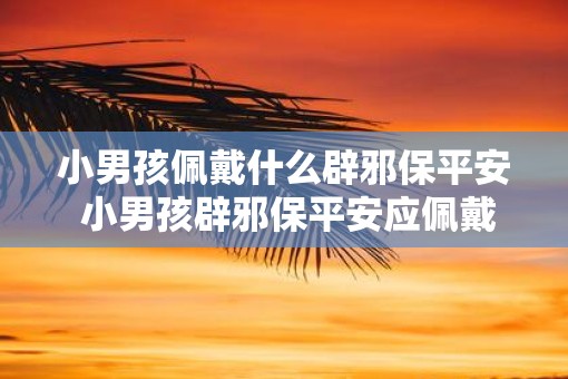小男孩佩戴什么辟邪保平安 小男孩辟邪保平安应佩戴什么