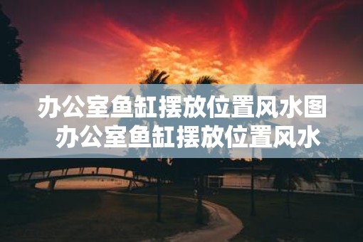 办公室鱼缸摆放位置风水图  办公室鱼缸摆放位置风水图解