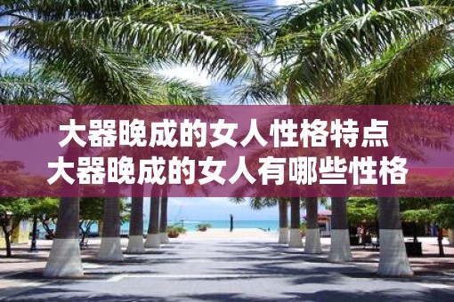 大器晚成的女人性格特点 大器晚成的女人有哪些性格特点