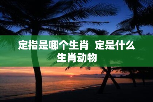 定指是哪个生肖  定是什么生肖动物