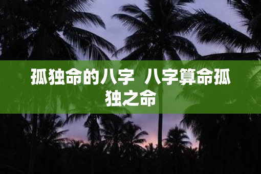 孤独命的八字  八字算命孤独之命