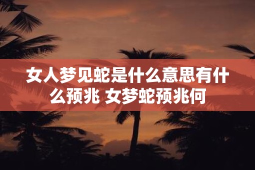 女人梦见蛇是什么意思有什么预兆 女梦蛇预兆何