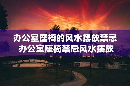 办公室座椅的风水摆放禁忌 办公室座椅禁忌风水摆放