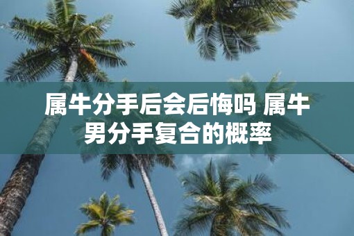 属牛分手后会后悔吗 属牛男分手复合的概率