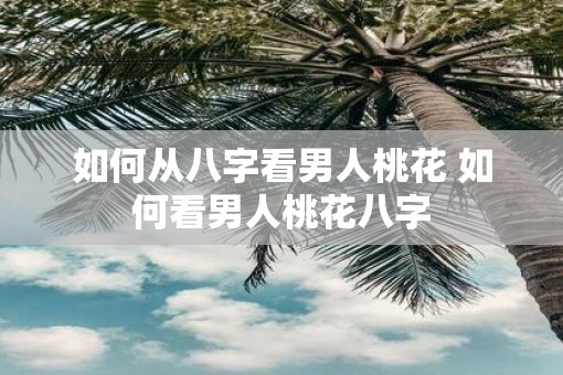 如何从八字看男人桃花 如何看男人桃花八字