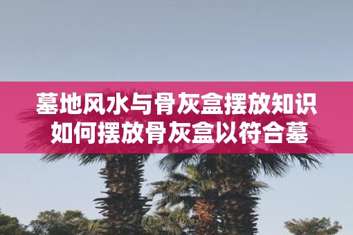 墓地风水与骨灰盒摆放知识 如何摆放骨灰盒以符合墓地风水