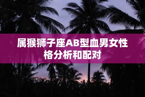 属猴狮子座AB型血男女性格分析和配对