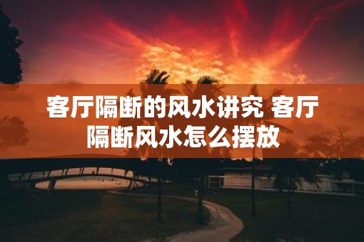 客厅隔断的风水讲究 客厅隔断风水怎么摆放