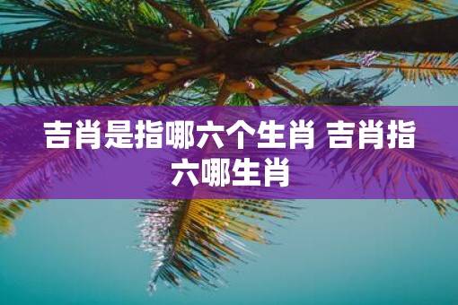 吉肖是指哪六个生肖 吉肖指六哪生肖