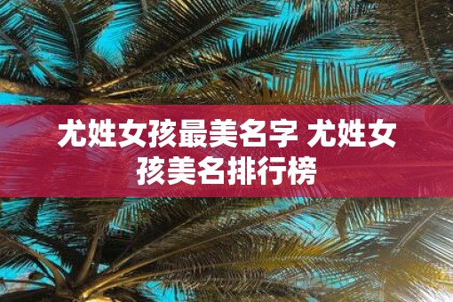 尤姓女孩最美名字 尤姓女孩美名排行榜
