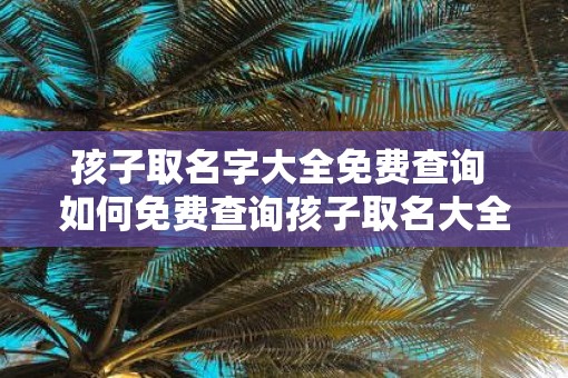 孩子取名字大全免费查询 如何免费查询孩子取名大全
