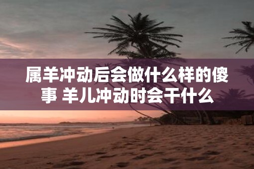 属羊冲动后会做什么样的傻事 羊儿冲动时会干什么