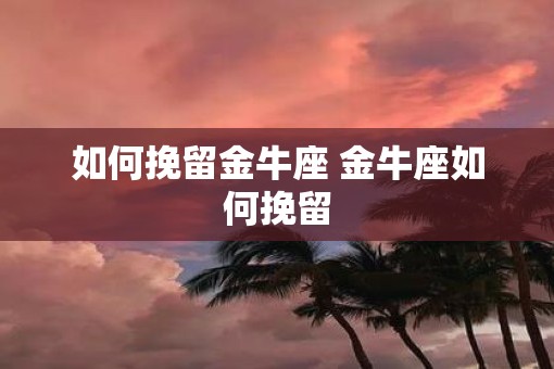如何挽留金牛座 金牛座如何挽留