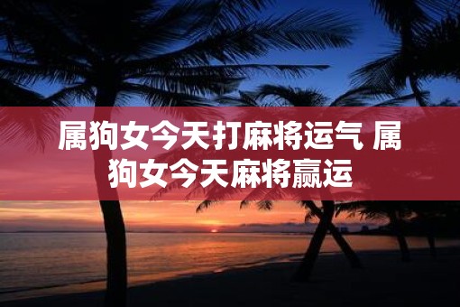 属狗女今天打麻将运气 属狗女今天麻将赢运