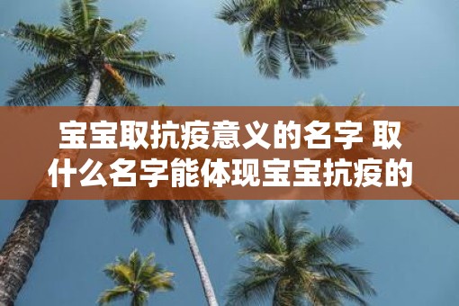 宝宝取抗疫意义的名字 取什么名字能体现宝宝抗疫的意义