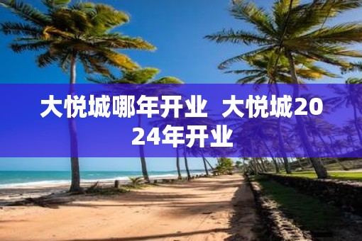 大悦城哪年开业  大悦城2025年开业