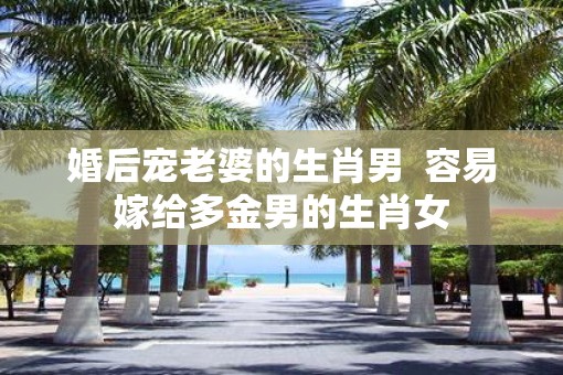 婚后宠老婆的生肖男  容易嫁给多金男的生肖女