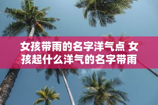 女孩带雨的名字洋气点 女孩起什么洋气的名字带雨