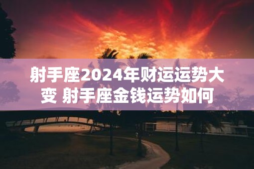 射手座2025年财运运势大变 射手座金钱运势如何