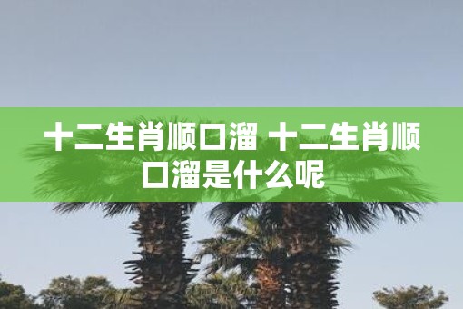十二生肖顺口溜 十二生肖顺口溜是什么呢