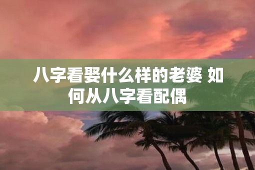 八字看娶什么样的老婆 如何从八字看配偶