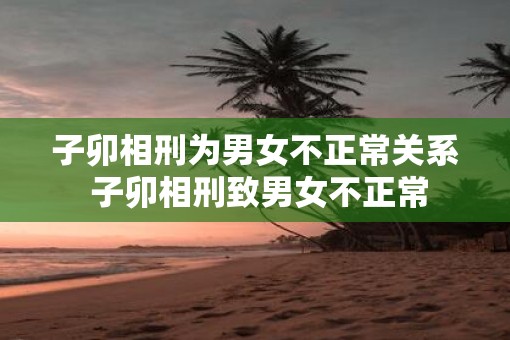 子卯相刑为男女不正常关系 子卯相刑致男女不正常
