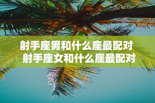 射手座男和什么座最配对  射手座女和什么座最配对