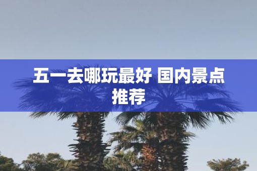 五一去哪玩最好 国内景点推荐
