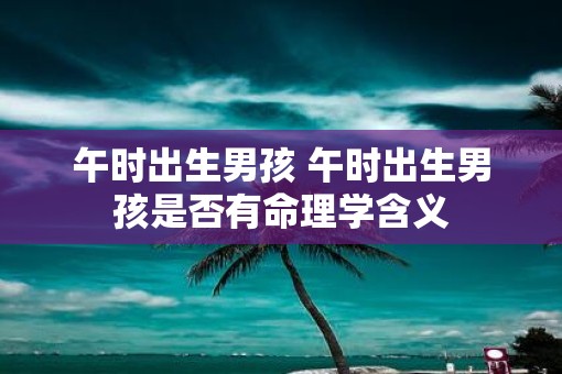 午时出生男孩 午时出生男孩是否有命理学含义