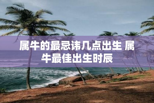 属牛的最忌讳几点出生 属牛最佳出生时辰