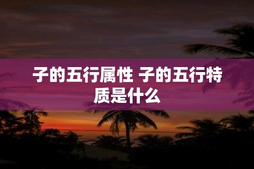 子的五行属性 子的五行特质是什么