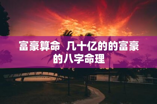 富豪算命  几十亿的的富豪的八字命理