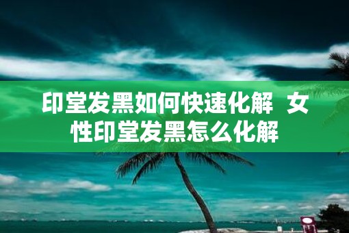 印堂发黑如何快速化解  女性印堂发黑怎么化解