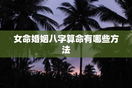 女命婚姻八字算命有哪些方法