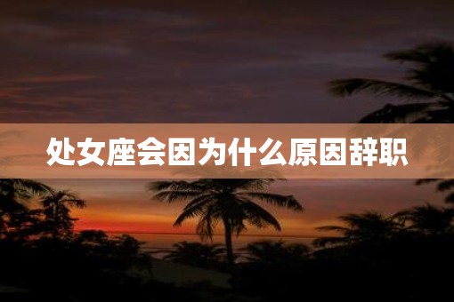 处女座会因为什么原因辞职