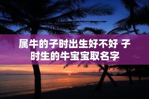 属牛的子时出生好不好 子时生的牛宝宝取名字