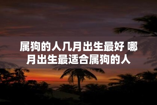 属狗的人几月出生最好 哪月出生最适合属狗的人