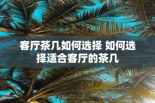 客厅茶几如何选择 如何选择适合客厅的茶几