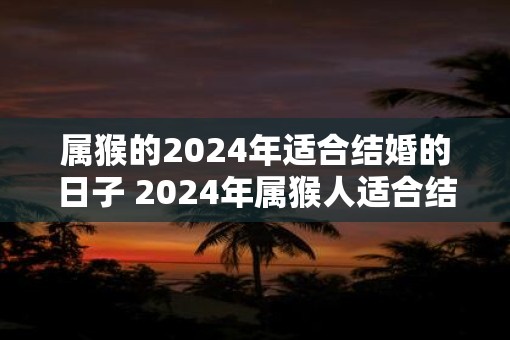 属猴的2025年适合结婚的日子 2025年属猴人适合结婚吗 属猴的2025年适合结婚的日子 2025年属猴人适合结婚吗