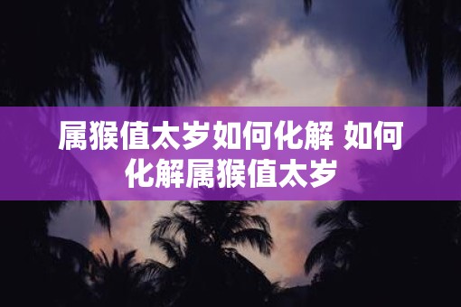属猴值太岁如何化解 如何化解属猴值太岁