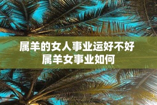 属羊的女人事业运好不好 属羊女事业如何