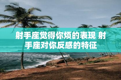 射手座觉得你烦的表现 射手座对你反感的特征