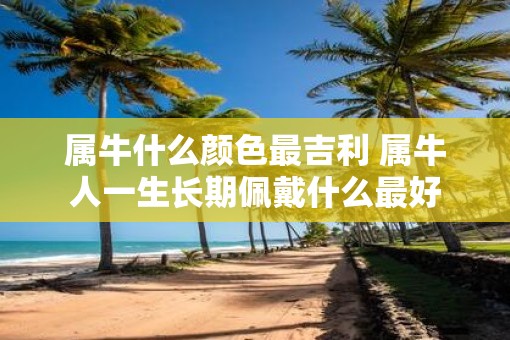 属牛什么颜色最吉利 属牛人一生长期佩戴什么最好