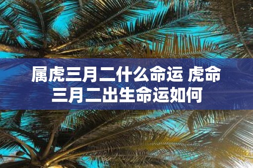 属虎三月二什么命运 虎命三月二出生命运如何