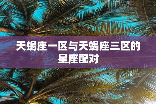 天蝎座一区与天蝎座三区的星座配对