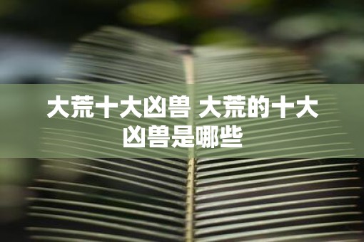 大荒十大凶兽 大荒的十大凶兽是哪些